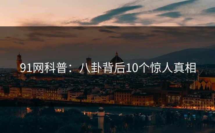 91网科普：八卦背后10个惊人真相