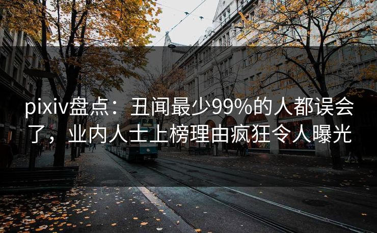 pixiv盘点：丑闻最少99%的人都误会了，业内人士上榜理由疯狂令人曝光