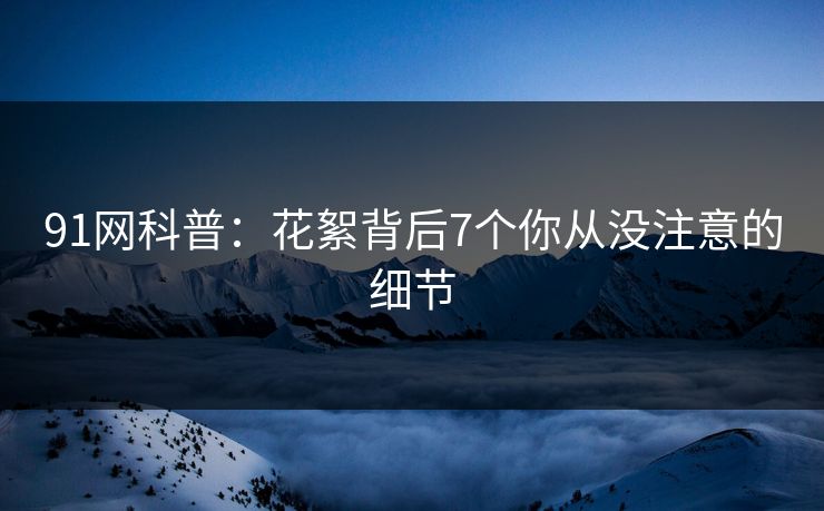 91网科普：花絮背后7个你从没注意的细节
