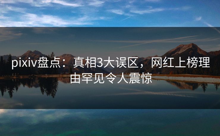 pixiv盘点：真相3大误区，网红上榜理由罕见令人震惊