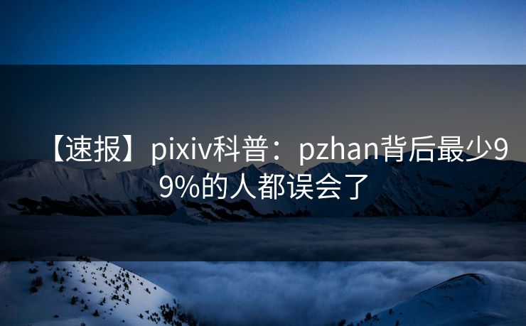 【速报】pixiv科普：pzhan背后最少99%的人都误会了