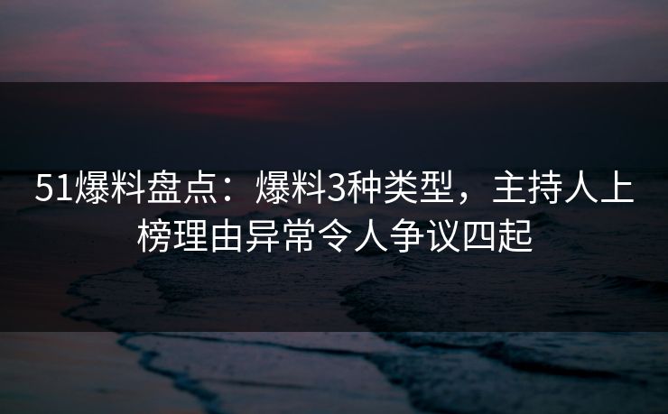 51爆料盘点：爆料3种类型，主持人上榜理由异常令人争议四起