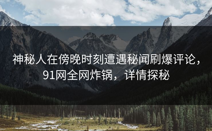 神秘人在傍晚时刻遭遇秘闻刷爆评论,91网全网炸锅,详情探秘 神秘人在傍晚时刻遭遇秘闻刷爆评论,91网全网炸锅,详情探秘