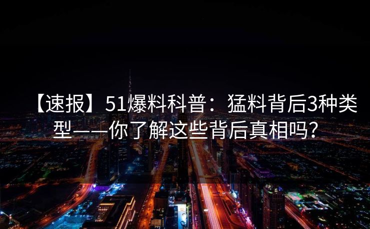 【速报】51爆料科普：猛料背后3种类型——你了解这些背后真相吗？