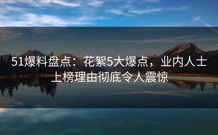 51爆料盘点：花絮5大爆点，业内人士上榜理由彻底令人震惊