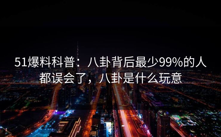 51爆料科普：八卦背后最少99%的人都误会了，八卦是什么玩意