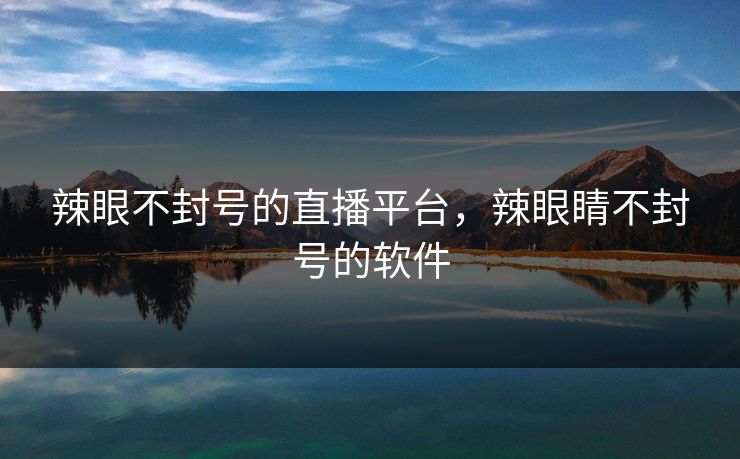 辣眼不封号的直播平台，辣眼睛不封号的软件