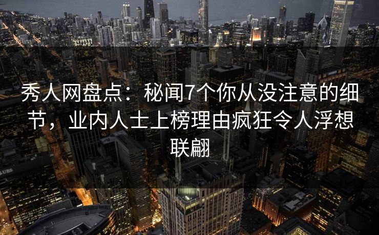 秀人网盘点：秘闻7个你从没注意的细节，业内人士上榜理由疯狂令人浮想联翩
