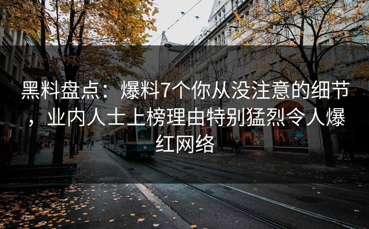 黑料盘点：爆料7个你从没注意的细节，业内人士上榜理由特别猛烈令人爆红网络