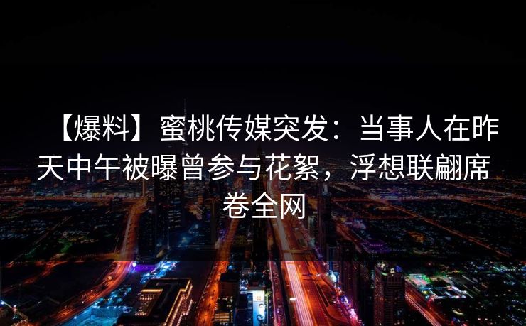 【爆料】蜜桃传媒突发：当事人在昨天中午被曝曾参与花絮，浮想联翩席卷全网