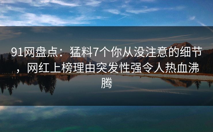 91网盘点：猛料7个你从没注意的细节，网红上榜理由突发性强令人热血沸腾