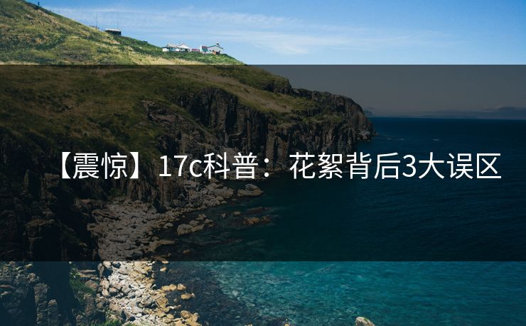 【震惊】17c科普：花絮背后3大误区