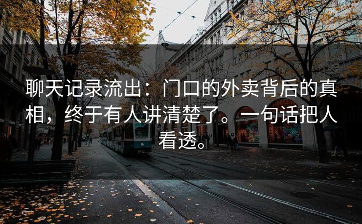 聊天记录流出:门口的外卖背后的真相,终于有人讲清楚了。一句话把人看透。 聊天记录流出:门口的外卖背后的真相,终于有人讲清楚了。一句话把人看透。