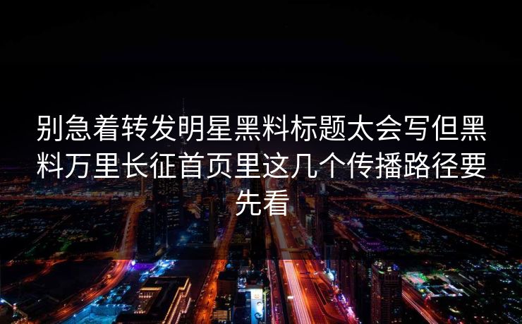别急着转发明星黑料标题太会写但黑料万里长征首页里这几个传播路径要先看 别急着转发明星黑料标题太会写但黑料万里长征首页里这几个传播路径要先看
