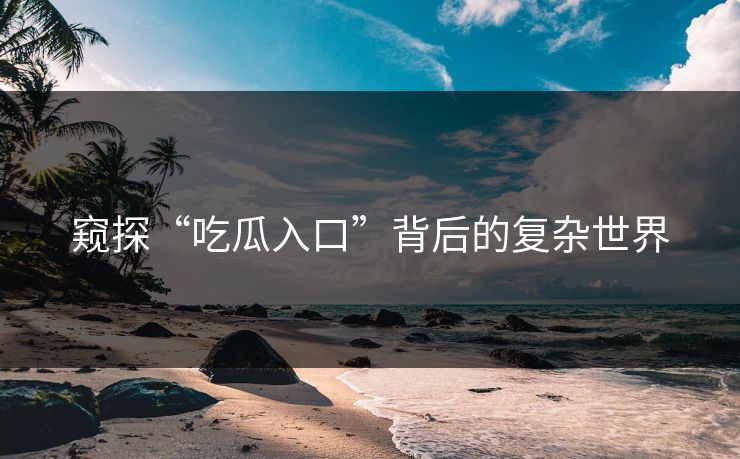 窥探“吃瓜入口”背后的复杂世界