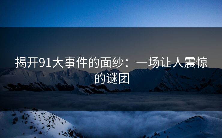揭开91大事件的面纱：一场让人震惊的谜团