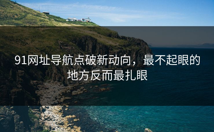 91网址导航点破新动向，最不起眼的地方反而最扎眼