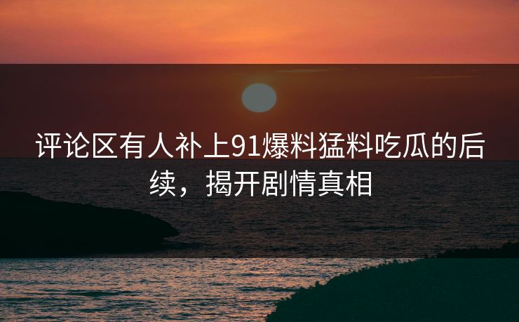 评论区有人补上91爆料猛料吃瓜的后续，揭开剧情真相