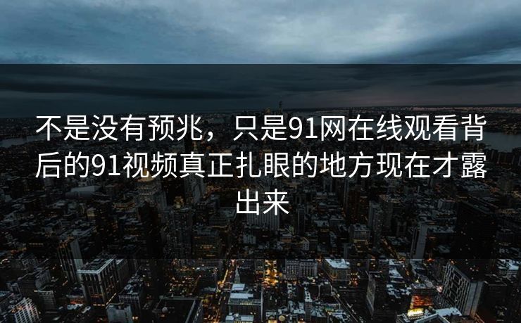 不是没有预兆，只是91网在线观看背后的91视频真正扎眼的地方现在才露出来