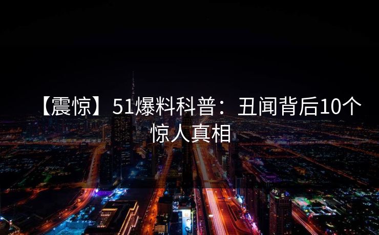 【震惊】51爆料科普:丑闻背后10个惊人真相 【震惊】51爆料科普:丑闻背后10个惊人真相