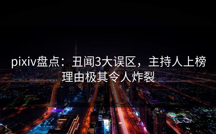 pixiv盘点:丑闻3大误区,主持人上榜理由极其令人炸裂 pixiv盘点:丑闻3大误区,主持人上榜理由极其令人炸裂