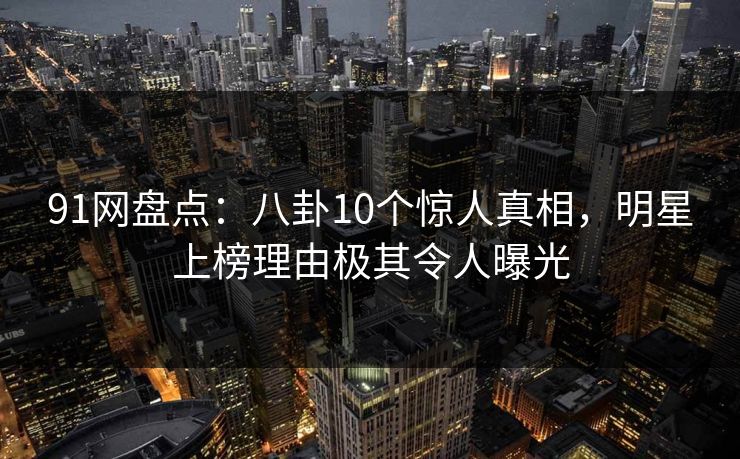 91网盘点:八卦10个惊人真相,明星上榜理由极其令人曝光 91网盘点:八卦10个惊人真相,明星上榜理由极其令人曝光