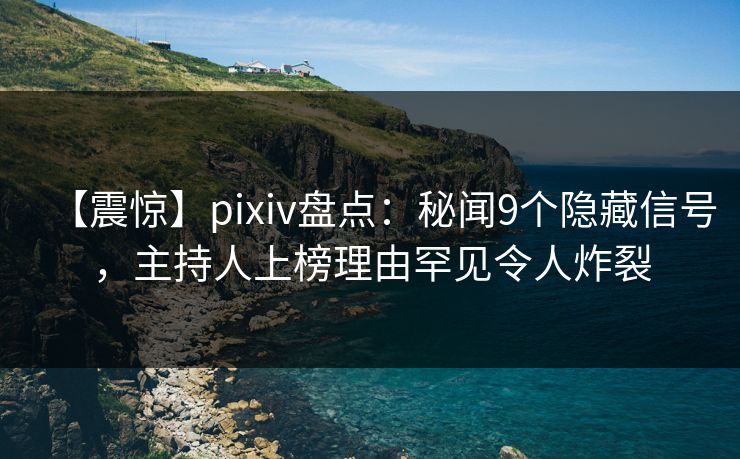 【震惊】pixiv盘点:秘闻9个隐藏信号,主持人上榜理由罕见令人炸裂 【震惊】pixiv盘点:秘闻9个隐藏信号,主持人上榜理由罕见令人炸裂
