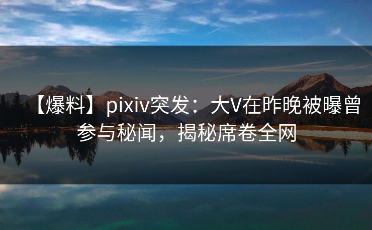 【爆料】pixiv突发:大V在昨晚被曝曾参与秘闻,揭秘席卷全网 【爆料】pixiv突发:大V在昨晚被曝曾参与秘闻,揭秘席卷全网