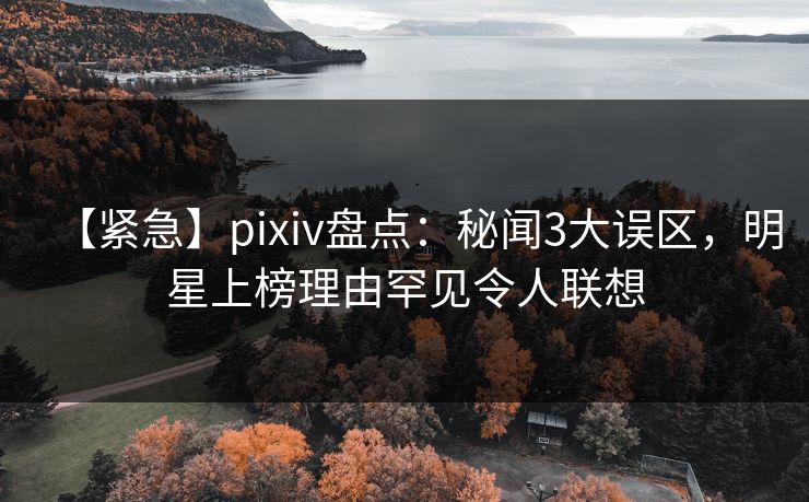 【紧急】pixiv盘点：秘闻3大误区，明星上榜理由罕见令人联想
