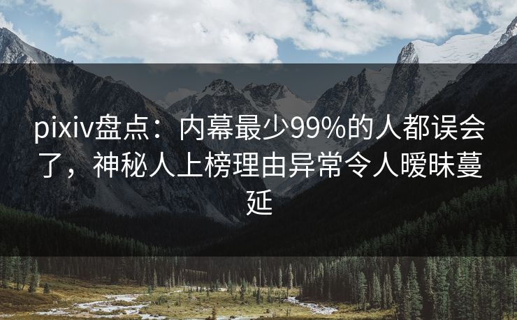 pixiv盘点：内幕最少99%的人都误会了，神秘人上榜理由异常令人暧昧蔓延