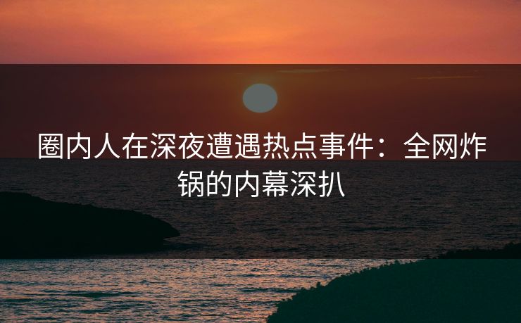 圈内人在深夜遭遇热点事件:全网炸锅的内幕深扒 圈内人在深夜遭遇热点事件:全网炸锅的内幕深扒