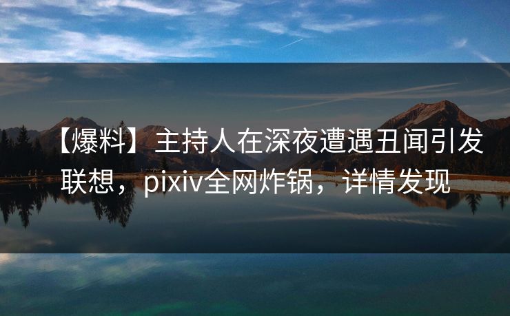 【爆料】主持人在深夜遭遇丑闻引发联想，pixiv全网炸锅，详情发现
