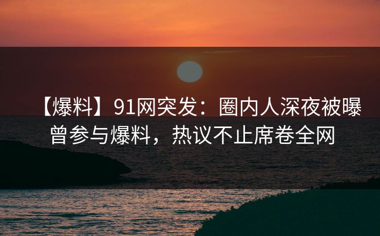 【爆料】91网突发:圈内人深夜被曝曾参与爆料,热议不止席卷全网 【爆料】91网突发:圈内人深夜被曝曾参与爆料,热议不止席卷全网