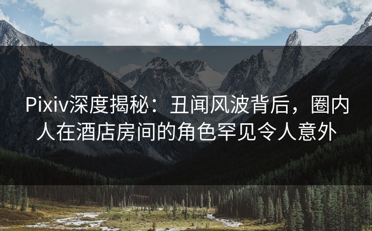 Pixiv深度揭秘:丑闻风波背后,圈内人在酒店房间的角色罕见令人意外 Pixiv深度揭秘:丑闻风波背后,圈内人在酒店房间的角色罕见令人意外