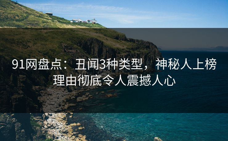 91网盘点:丑闻3种类型,神秘人上榜理由彻底令人震撼人心 91网盘点:丑闻3种类型,神秘人上榜理由彻底令人震撼人心