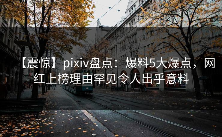 【震惊】pixiv盘点：爆料5大爆点，网红上榜理由罕见令人出乎意料