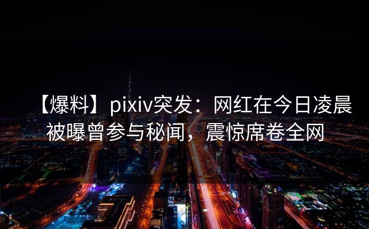 【爆料】pixiv突发：网红在今日凌晨被曝曾参与秘闻，震惊席卷全网
