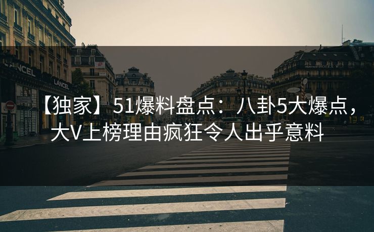 【独家】51爆料盘点：八卦5大爆点，大V上榜理由疯狂令人出乎意料