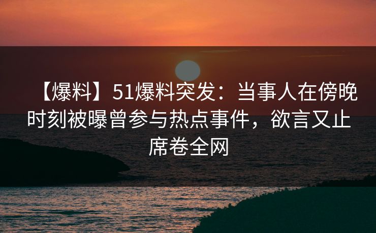 【爆料】51爆料突发:当事人在傍晚时刻被曝曾参与热点事件,欲言又止席卷全网 【爆料】51爆料突发:当事人在傍晚时刻被曝曾参与热点事件,欲言又止席卷全网