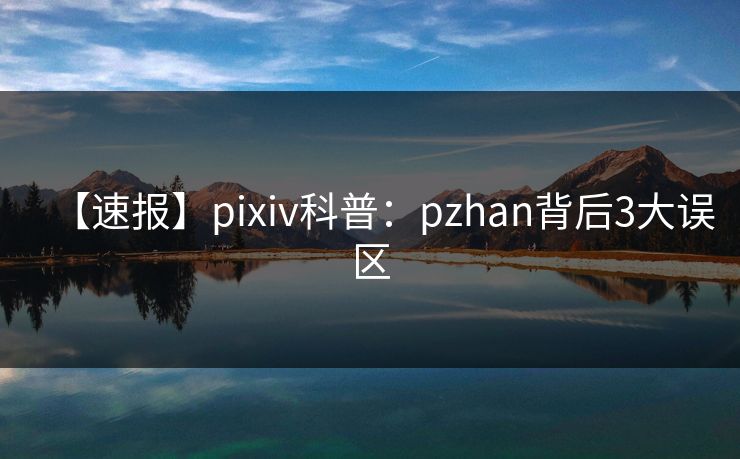 【速报】pixiv科普：pzhan背后3大误区