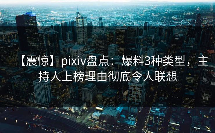 【震惊】pixiv盘点：爆料3种类型，主持人上榜理由彻底令人联想