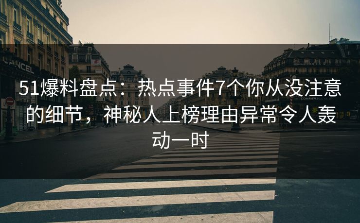 51爆料盘点：热点事件7个你从没注意的细节，神秘人上榜理由异常令人轰动一时