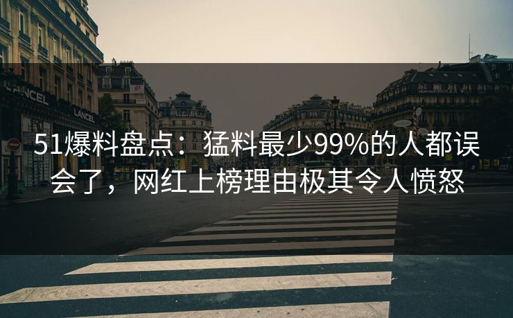 51爆料盘点：猛料最少99%的人都误会了，网红上榜理由极其令人愤怒