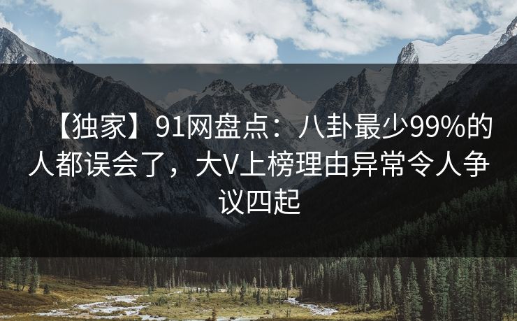 【独家】91网盘点：八卦最少99%的人都误会了，大V上榜理由异常令人争议四起