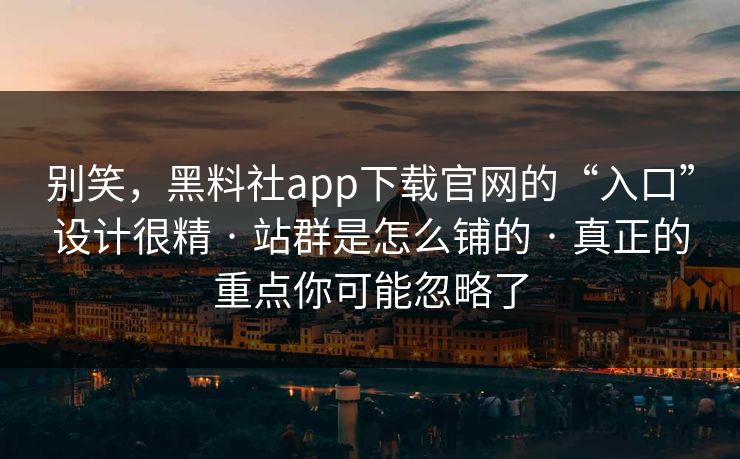别笑，黑料社app下载官网的“入口”设计很精 · 站群是怎么铺的 · 真正的重点你可能忽略了