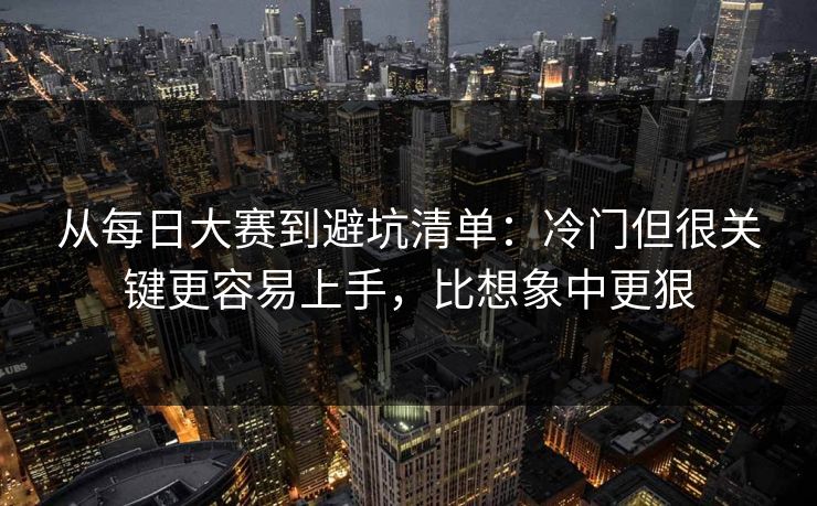 从每日大赛到避坑清单：冷门但很关键更容易上手，比想象中更狠