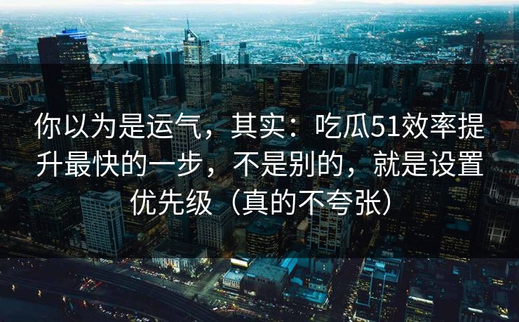 你以为是运气,其实:吃瓜51效率提升最快的一步,不是别的,就是设置优先级(真的不夸张) 你以为是运气,其实:吃瓜51效率提升最快的一步,不是别的,就是设置优先级(真的不夸张)