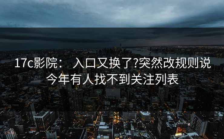 17c影院： 入口又换了?突然改规则说今年有人找不到关注列表