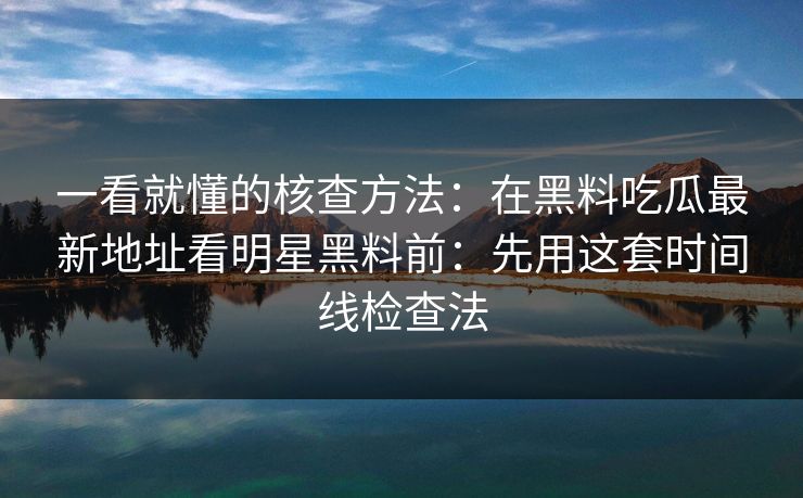 一看就懂的核查方法：在黑料吃瓜最新地址看明星黑料前：先用这套时间线检查法