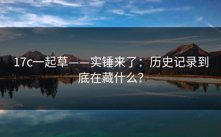 17c一起草——实锤来了:历史记录到底在藏什么? 17c一起草——实锤来了:历史记录到底在藏什么?